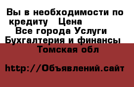 Вы в необходимости по кредиту › Цена ­ 90 000 - Все города Услуги » Бухгалтерия и финансы   . Томская обл.